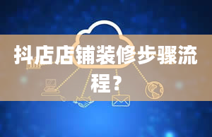 抖店店铺装修步骤流程？