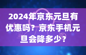 2024年京东元旦有优惠吗？京东手机元旦会降多少？