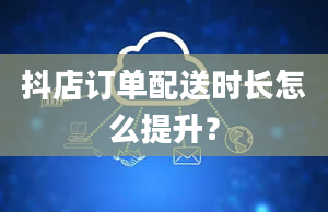 抖店订单配送时长怎么提升？