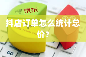 抖店订单怎么统计总价？