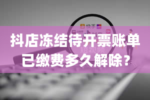 抖店冻结待开票账单已缴费多久解除？