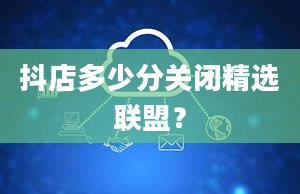 抖店多少分关闭精选联盟？