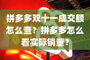 拼多多双十一成交额怎么查？拼多多怎么看实际销量？