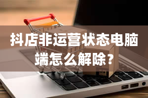 抖店非运营状态电脑端怎么解除？