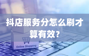 抖店服务分怎么刷才算有效？