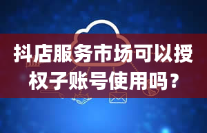 抖店服务市场可以授权子账号使用吗？