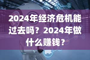 2024年经济危机能过去吗？2024年做什么赚钱？