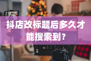 抖店改标题后多久才能搜索到？