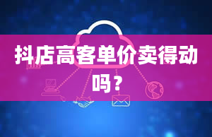 抖店高客单价卖得动吗？