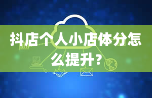 抖店个人小店体分怎么提升？