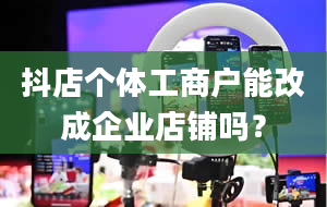 抖店个体工商户能改成企业店铺吗？