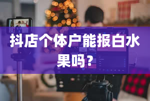 抖店个体户能报白水果吗？