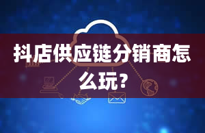 抖店供应链分销商怎么玩？