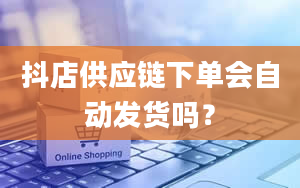 抖店供应链下单会自动发货吗？