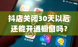 抖店关闭30天以后还能开通橱窗吗？