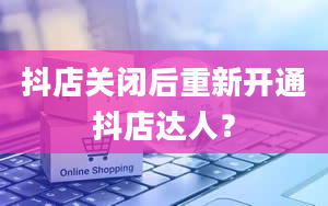 抖店关闭后重新开通抖店达人？