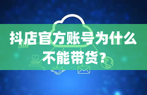 抖店官方账号为什么不能带货？