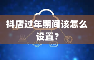 抖店过年期间该怎么设置？