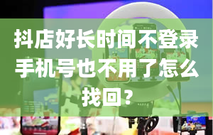 抖店好长时间不登录手机号也不用了怎么找回？