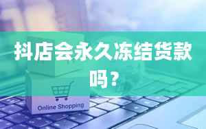 抖店会永久冻结货款吗？