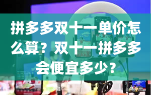 拼多多双十一单价怎么算？双十一拼多多会便宜多少？