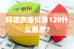 抖店货源价乘120什么意思？