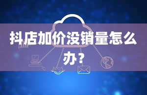 抖店加价没销量怎么办？