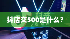 抖店交500是什么？