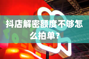 抖店解密额度不够怎么拍单？