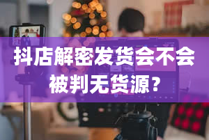 抖店解密发货会不会被判无货源？