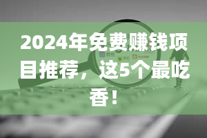 2024年免费赚钱项目推荐，这5个最吃香！