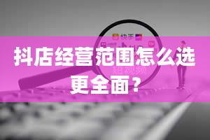 抖店经营范围怎么选更全面？