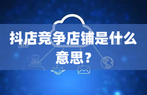 抖店竞争店铺是什么意思？