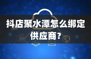 抖店聚水潭怎么绑定供应商？