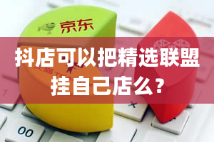 抖店可以把精选联盟挂自己店么？