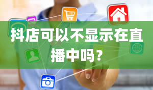 抖店可以不显示在直播中吗？