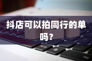 抖店可以拍同行的单吗？