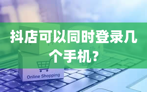 抖店可以同时登录几个手机？