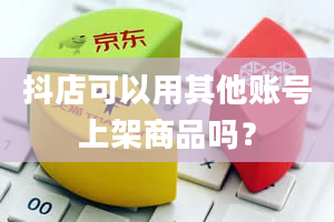 抖店可以用其他账号上架商品吗？