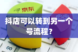 抖店可以转到另一个号流程？