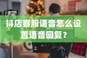 抖店客服语音怎么设置语音回复？