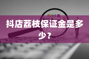 抖店荔枝保证金是多少？