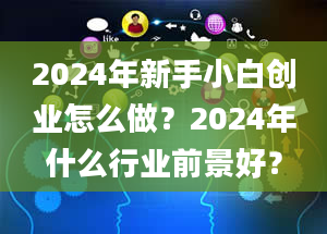 2024年新手小白创业怎么做？2024年什么行业前景好？