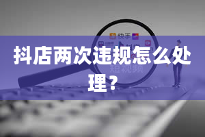 抖店两次违规怎么处理？