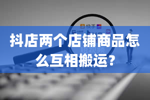 抖店两个店铺商品怎么互相搬运？