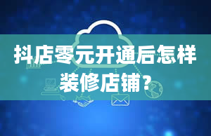 抖店零元开通后怎样装修店铺？