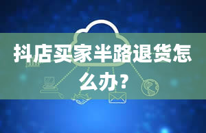 抖店买家半路退货怎么办？