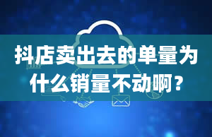 抖店卖出去的单量为什么销量不动啊？