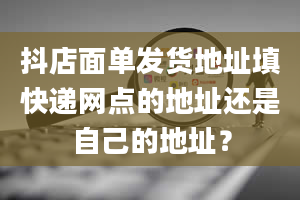 抖店面单发货地址填快递网点的地址还是自己的地址？