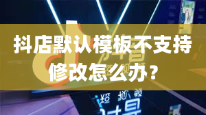 抖店默认模板不支持修改怎么办？